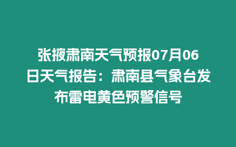 張掖肅南天氣預(yù)報(bào)07月06日天氣報(bào)告：肅南縣氣象臺(tái)發(fā)布雷電黃色預(yù)警信號(hào)