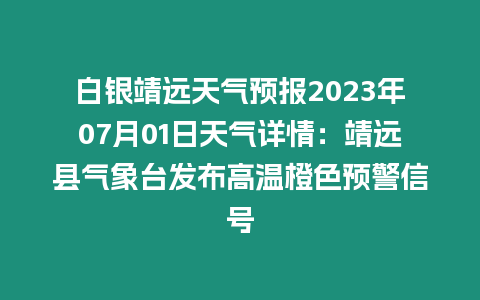 白銀靖遠天氣預報2023年07月01日天氣詳情：靖遠縣氣象臺發布高溫橙色預警信號