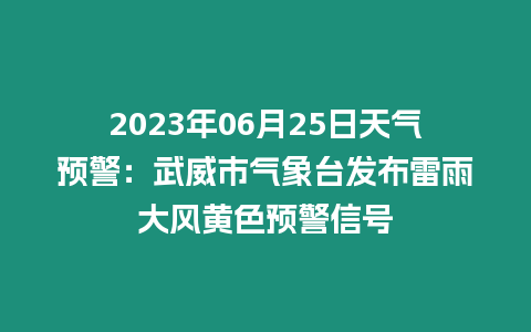 2023年06月25日天氣預警：武威市氣象臺發布雷雨大風黃色預警信號