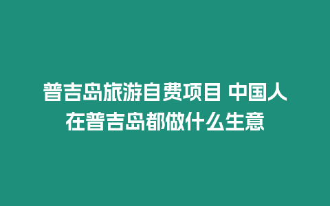 普吉島旅游自費項目 中國人在普吉島都做什么生意