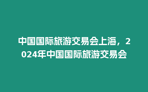 中國國際旅游交易會上海，2024年中國國際旅游交易會