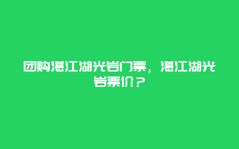 團(tuán)購湛江湖光巖門票，湛江湖光巖票價(jià)？