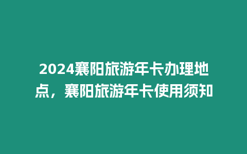 2024襄陽旅游年卡辦理地點，襄陽旅游年卡使用須知