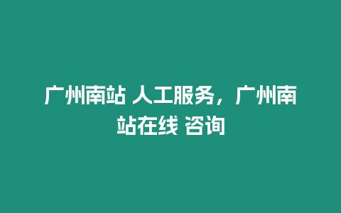 廣州南站 人工服務，廣州南站在線 咨詢