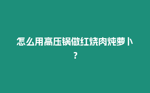 怎么用高壓鍋做紅燒肉燉蘿卜？