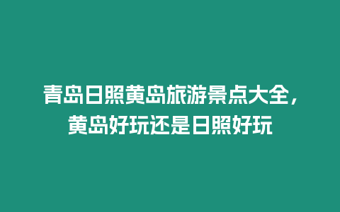 青島日照黃島旅游景點(diǎn)大全，黃島好玩還是日照好玩