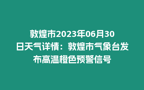 敦煌市2023年06月30日天氣詳情：敦煌市氣象臺發(fā)布高溫橙色預(yù)警信號