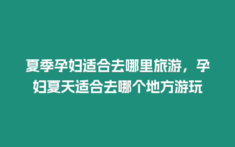 夏季孕婦適合去哪里旅游，孕婦夏天適合去哪個地方游玩