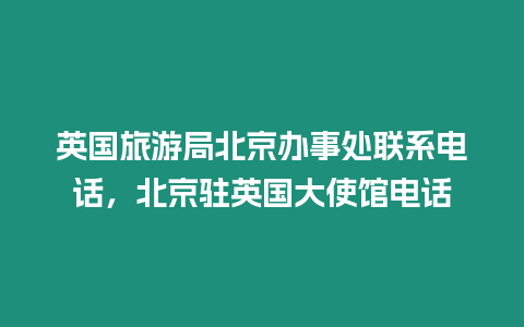 英國旅游局北京辦事處聯系電話，北京駐英國大使館電話