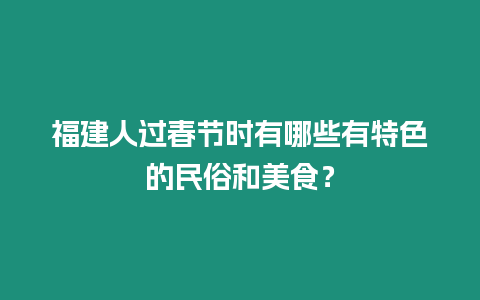 福建人過(guò)春節(jié)時(shí)有哪些有特色的民俗和美食？