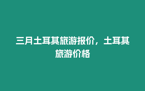 三月土耳其旅游報(bào)價(jià)，土耳其旅游價(jià)格