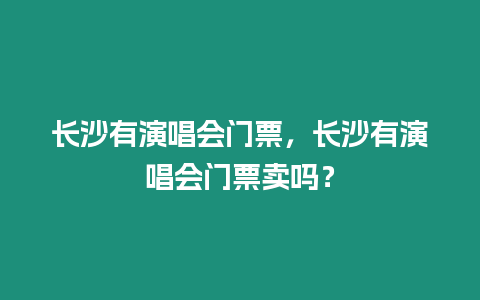 長沙有演唱會門票，長沙有演唱會門票賣嗎？