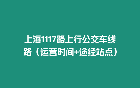 上海1117路上行公交車線路（運營時間+途經(jīng)站點）