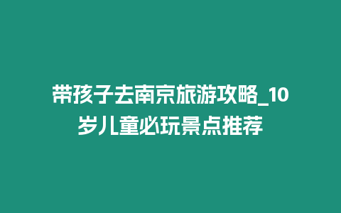 帶孩子去南京旅游攻略_10歲兒童必玩景點推薦