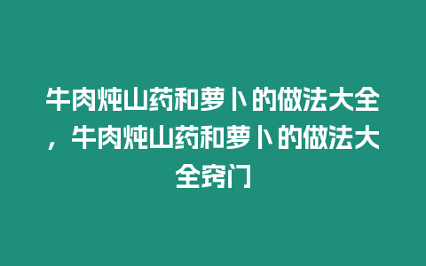 牛肉燉山藥和蘿卜的做法大全，牛肉燉山藥和蘿卜的做法大全竅門