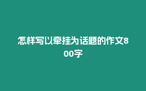 怎樣寫(xiě)以牽掛為話(huà)題的作文800字