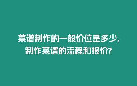 菜譜制作的一般價位是多少,制作菜譜的流程和報價?