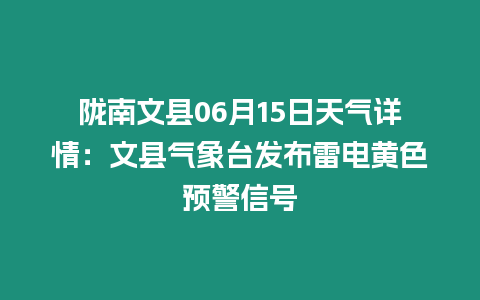 隴南文縣06月15日天氣詳情：文縣氣象臺發布雷電黃色預警信號