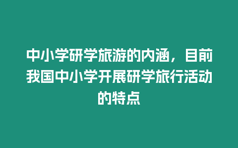 中小學研學旅游的內涵，目前我國中小學開展研學旅行活動的特點