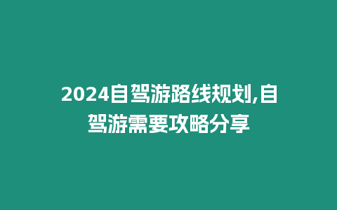 2024自駕游路線規(guī)劃,自駕游需要攻略分享