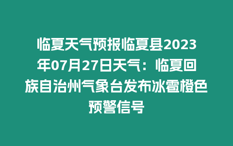 臨夏天氣預報臨夏縣2023年07月27日天氣：臨夏回族自治州氣象臺發布冰雹橙色預警信號