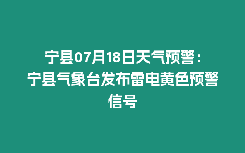 寧縣07月18日天氣預(yù)警：寧縣氣象臺發(fā)布雷電黃色預(yù)警信號