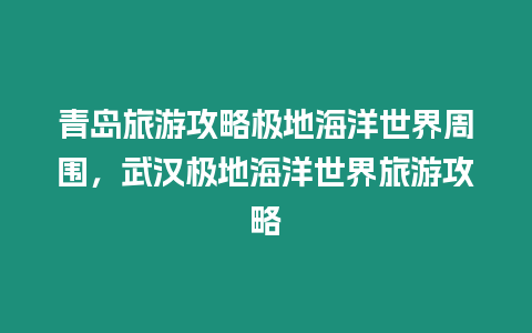 青島旅游攻略極地海洋世界周圍，武漢極地海洋世界旅游攻略