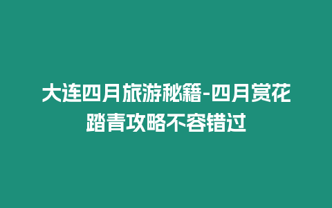 大連四月旅游秘籍-四月賞花踏青攻略不容錯過