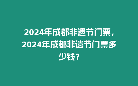 2024年成都非遺節(jié)門票，2024年成都非遺節(jié)門票多少錢？