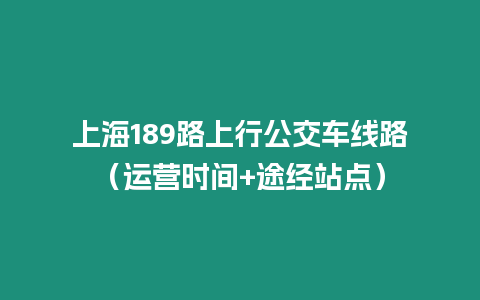 上海189路上行公交車線路（運(yùn)營(yíng)時(shí)間+途經(jīng)站點(diǎn)）