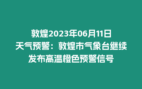 敦煌2023年06月11日天氣預(yù)警：敦煌市氣象臺(tái)繼續(xù)發(fā)布高溫橙色預(yù)警信號(hào)