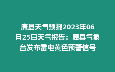 康縣天氣預報2023年06月25日天氣報告：康縣氣象臺發(fā)布雷電黃色預警信號