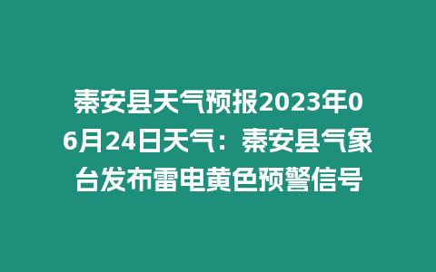 秦安縣天氣預報2023年06月24日天氣：秦安縣氣象臺發(fā)布雷電黃色預警信號