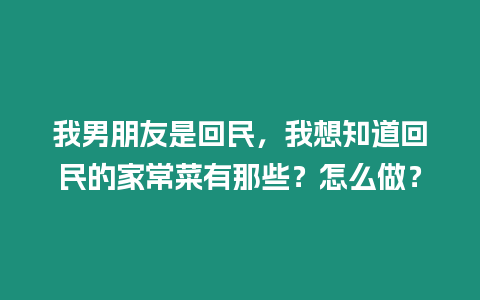 我男朋友是回民，我想知道回民的家常菜有那些？怎么做？