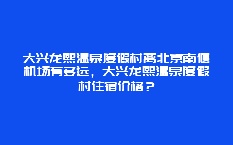 大興龍熙溫泉度假村離北京南偃機場有多遠，大興龍熙溫泉度假村住宿價格？