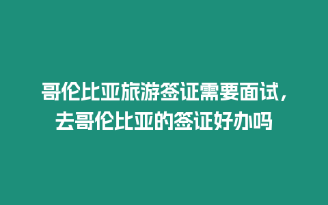 哥倫比亞旅游簽證需要面試，去哥倫比亞的簽證好辦嗎