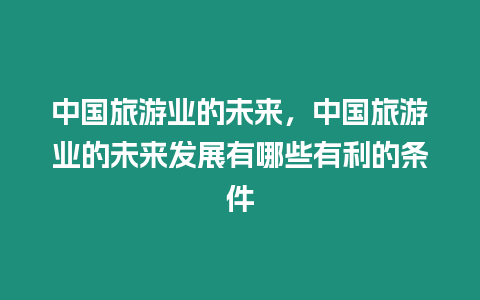 中國旅游業的未來，中國旅游業的未來發展有哪些有利的條件