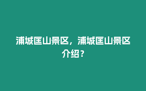 浦城匡山景區，浦城匡山景區介紹？