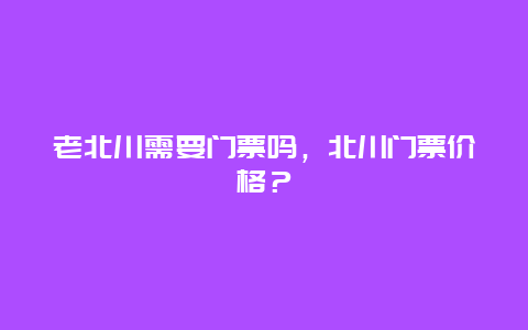 老北川需要門票嗎，北川門票價格？