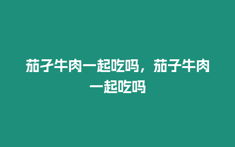 茄孑牛肉一起吃嗎，茄子牛肉一起吃嗎