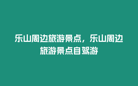 樂山周邊旅游景點，樂山周邊旅游景點自駕游