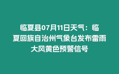 臨夏縣07月11日天氣：臨夏回族自治州氣象臺發布雷雨大風黃色預警信號