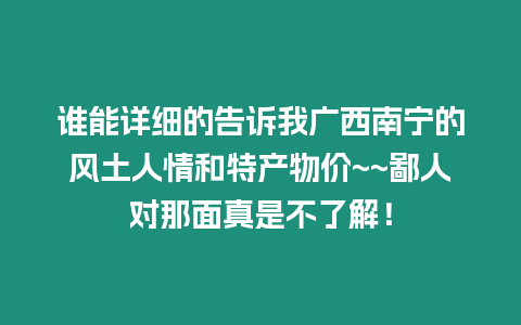 誰能詳細的告訴我廣西南寧的風土人情和特產物價~~鄙人對那面真是不了解！