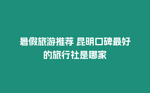 暑假旅游推薦 昆明口碑最好的旅行社是哪家