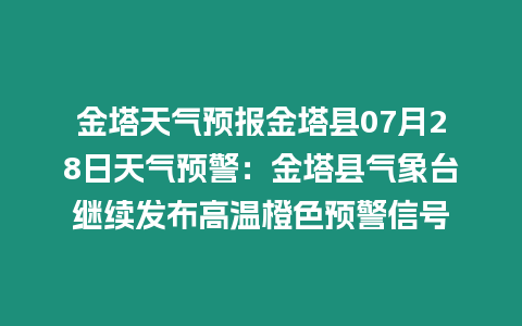 金塔天氣預報金塔縣07月28日天氣預警：金塔縣氣象臺繼續發布高溫橙色預警信號