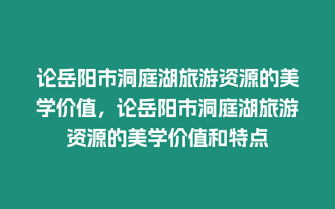 論岳陽市洞庭湖旅游資源的美學價值，論岳陽市洞庭湖旅游資源的美學價值和特點