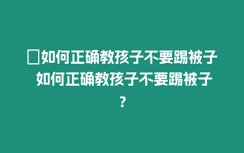 ?如何正確教孩子不要踢被子 如何正確教孩子不要踢被子？