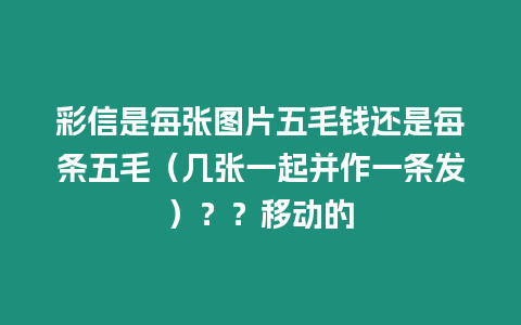 彩信是每張圖片五毛錢還是每條五毛（幾張一起并作一條發(fā)）？？移動的