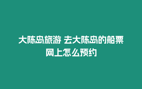 大陳島旅游 去大陳島的船票網上怎么預約