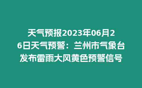 天氣預(yù)報(bào)2023年06月26日天氣預(yù)警：蘭州市氣象臺(tái)發(fā)布雷雨大風(fēng)黃色預(yù)警信號(hào)